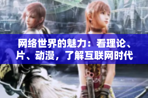 网络世界的魅力：看理论、片、动漫，了解互联网时代