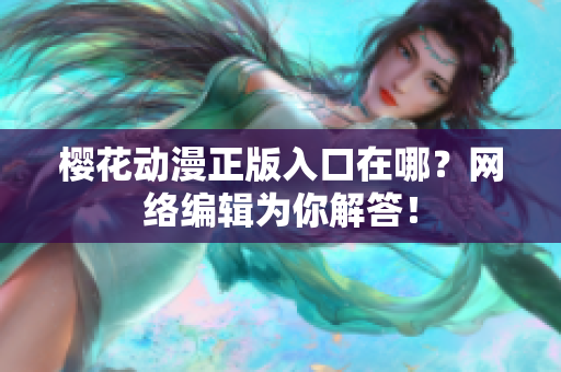 樱花动漫正版入口在哪？网络编辑为你解答！