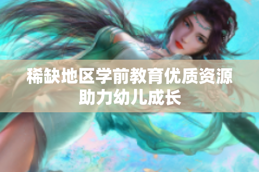 稀缺地区学前教育优质资源助力幼儿成长
