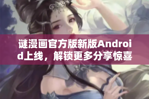 谜漫画官方版新版Android上线，解锁更多分享惊喜！