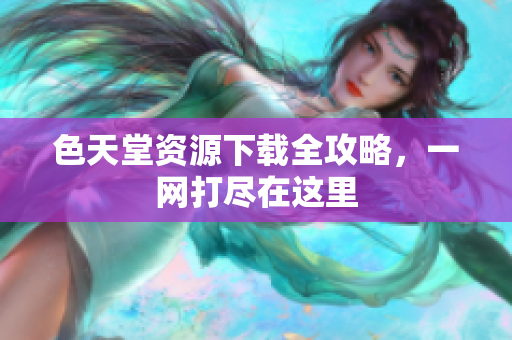 色天堂资源下载全攻略，一网打尽在这里