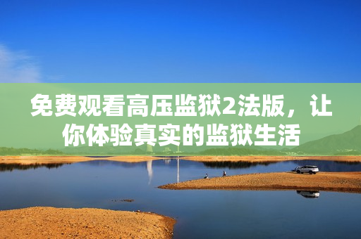 免费观看高压监狱2法版，让你体验真实的监狱生活