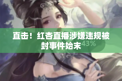 直击！红杏直播涉嫌违规被封事件始末