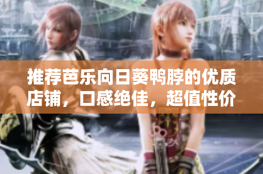 推荐芭乐向日葵鸭脖的优质店铺，口感绝佳，超值性价比