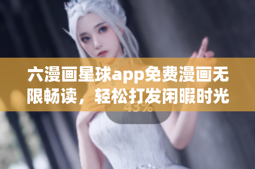 六漫画星球app免费漫画无限畅读，轻松打发闲暇时光