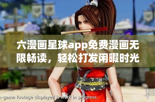 六漫画星球app免费漫画无限畅读，轻松打发闲暇时光
