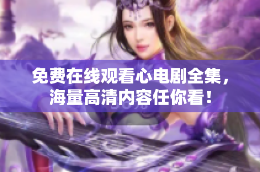 免费在线观看心电剧全集，海量高清内容任你看！