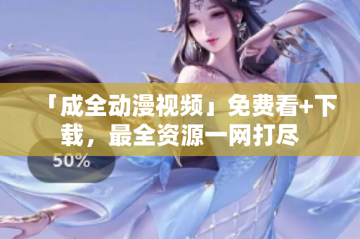 「成全动漫视频」免费看+下载，最全资源一网打尽