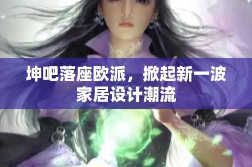 坤吧落座欧派，掀起新一波家居设计潮流