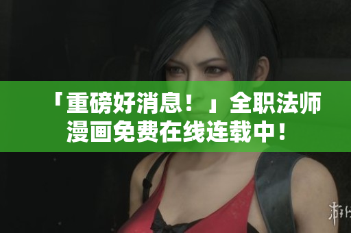 「重磅好消息！」全职法师漫画免费在线连载中！