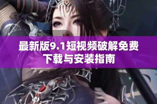 最新版9.1短视频破解免费下载与安装指南
