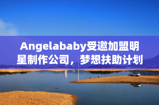 Angelababy受邀加盟明星制作公司，梦想扶助计划启动！