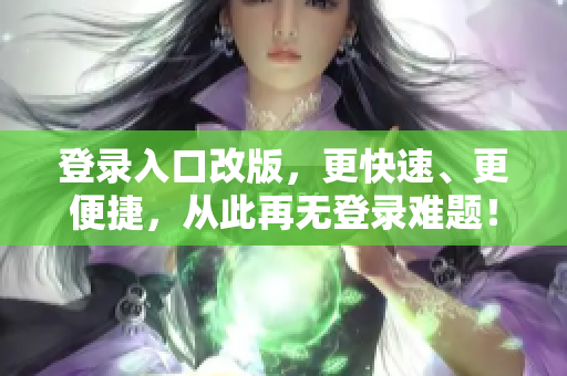 登录入口改版，更快速、更便捷，从此再无登录难题！