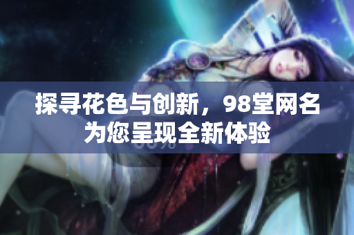 探寻花色与创新，98堂网名为您呈现全新体验