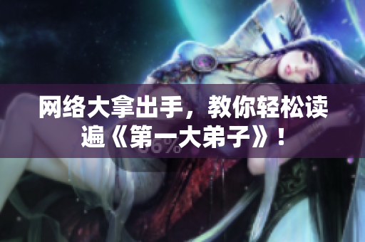 网络大拿出手，教你轻松读遍《第一大弟子》！