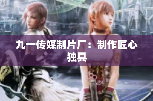 九一传媒制片厂：制作匠心独具