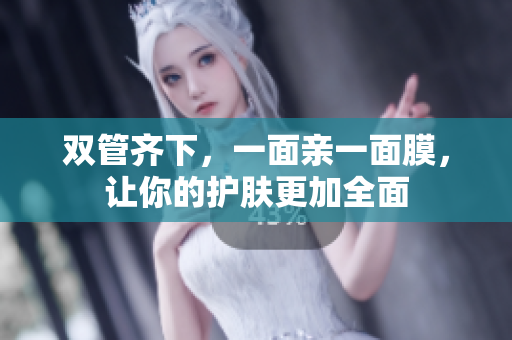 双管齐下，一面亲一面膜，让你的护肤更加全面