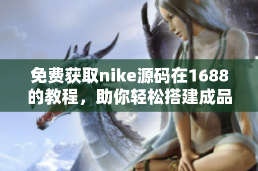 免费获取nike源码在1688的教程，助你轻松搭建成品网站