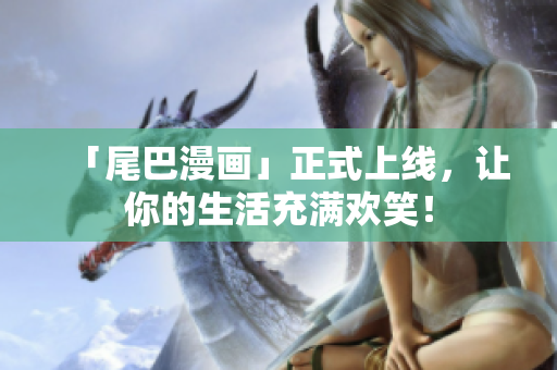 「尾巴漫画」正式上线，让你的生活充满欢笑！