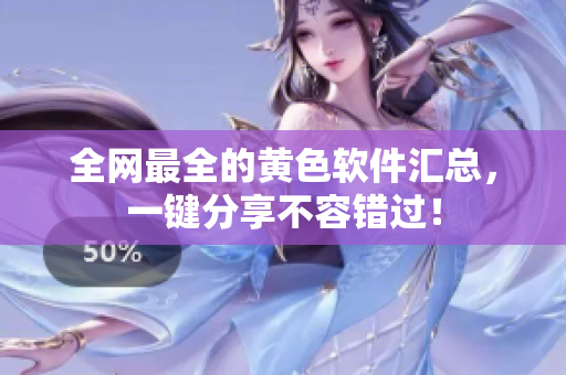 全网最全的黄色软件汇总，一键分享不容错过！