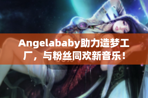 Angelababy助力造梦工厂，与粉丝同欢新音乐！