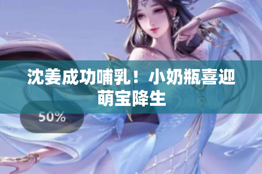 沈姜成功哺乳！小奶瓶喜迎萌宝降生