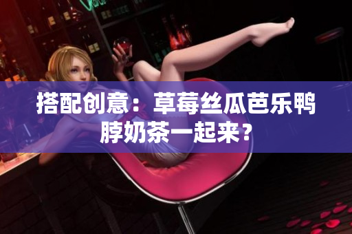 搭配创意：草莓丝瓜芭乐鸭脖奶茶一起来？