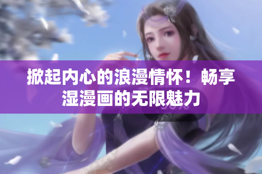 掀起内心的浪漫情怀！畅享湿漫画的无限魅力