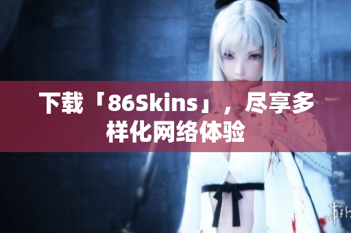 下载「86Skins」，尽享多样化网络体验