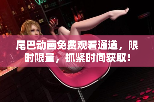 尾巴动画免费观看通道，限时限量，抓紧时间获取！