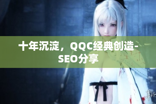 十年沉淀，QQC经典创造-SEO分享