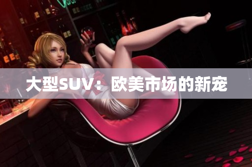 大型SUV：欧美市场的新宠