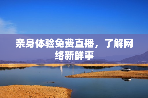 亲身体验免费直播，了解网络新鲜事