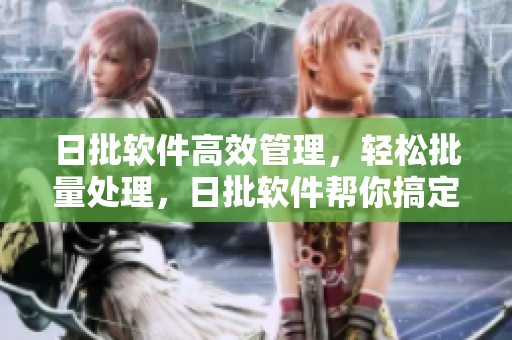 日批软件高效管理，轻松批量处理，日批软件帮你搞定
