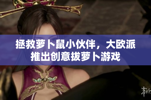 拯救萝卜鼠小伙伴，大欧派推出创意拔萝卜游戏