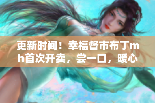 更新时间！幸福督市布丁mh首次开卖，尝一口，暖心至极