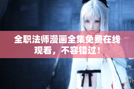 全职法师漫画全集免费在线观看，不容错过！