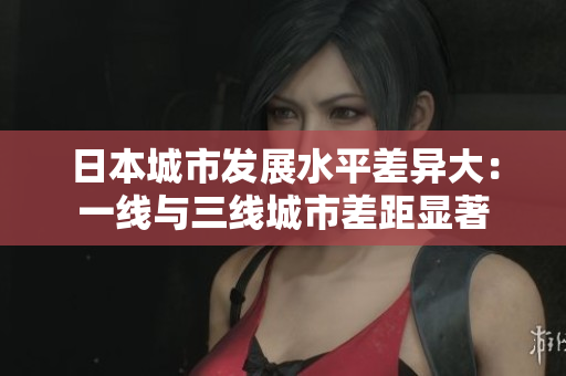 日本城市发展水平差异大：一线与三线城市差距显著