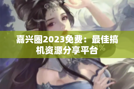 嘉兴圈2023免费：最佳搞机资源分享平台