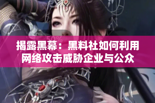 揭露黑幕：黑料社如何利用网络攻击威胁企业与公众