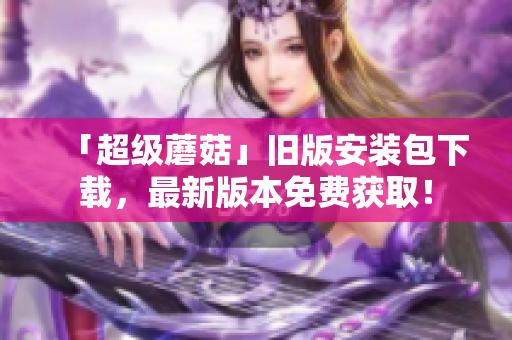 「超级蘑菇」旧版安装包下载，最新版本免费获取！