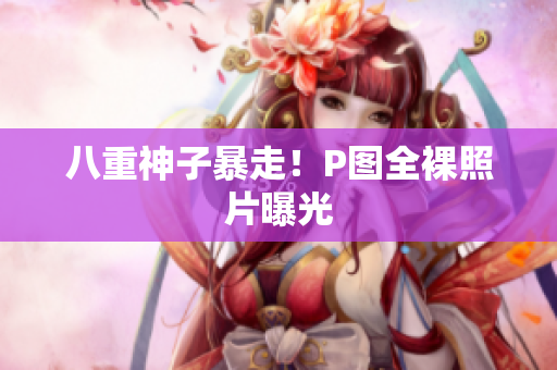 八重神子暴走！P图全裸照片曝光