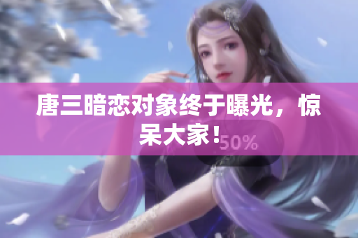 唐三暗恋对象终于曝光，惊呆大家！