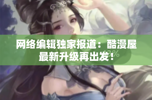 网络编辑独家报道：酷漫屋最新升级再出发！