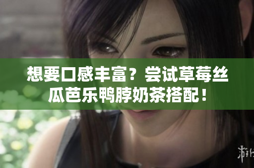 想要口感丰富？尝试草莓丝瓜芭乐鸭脖奶茶搭配！