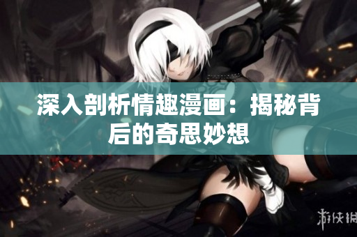 深入剖析情趣漫画：揭秘背后的奇思妙想