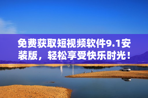 免费获取短视频软件9.1安装版，轻松享受快乐时光！