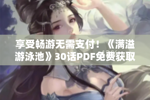 享受畅游无需支付！《满溢游泳池》30话PDF免费获取