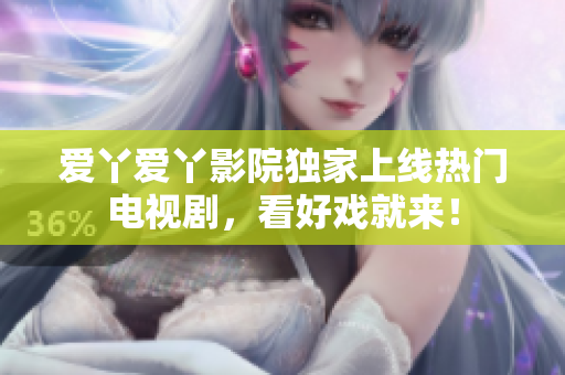 爱丫爱丫影院独家上线热门电视剧，看好戏就来！