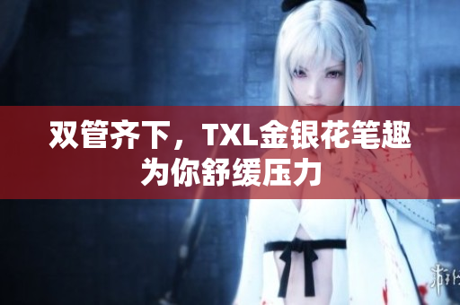 双管齐下，TXL金银花笔趣为你舒缓压力